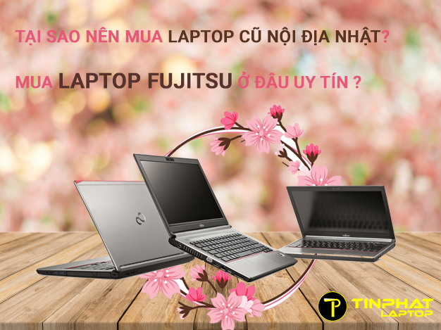 Tại sao nên mua laptop cũ nội địa Nhật? Mua Laptop Fujitsu ở đâu uy tín?