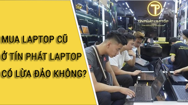 Mua laptop cũ ở Tín Phát Laptop có lừa đảo không? Đánh giá Tín Phát laptop?